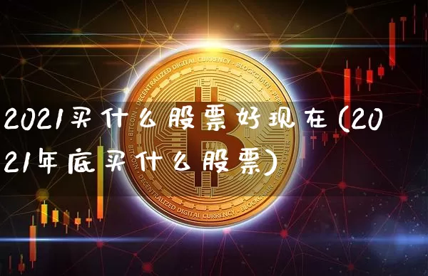 2021买什么股票好现在(2021年底买什么股票)_https://www.cangshenghg.com_创业板_第1张