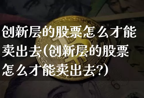 创新层的股票怎么才能卖出去(创新层的股票怎么才能卖出去?)_https://www.cangshenghg.com_创业板_第1张
