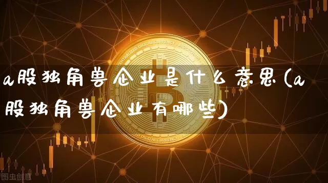a股独角兽企业是什么意思(a股独角兽企业有哪些)_https://www.cangshenghg.com_财经新闻_第1张