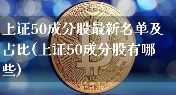 上证50成分股最新名单及占比(上证50成分股有哪些)_https://www.cangshenghg.com_北交所_第1张