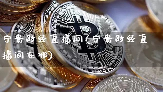 宁贵财经直播间(宁贵财经直播间在哪)_https://www.cangshenghg.com_科创板_第1张
