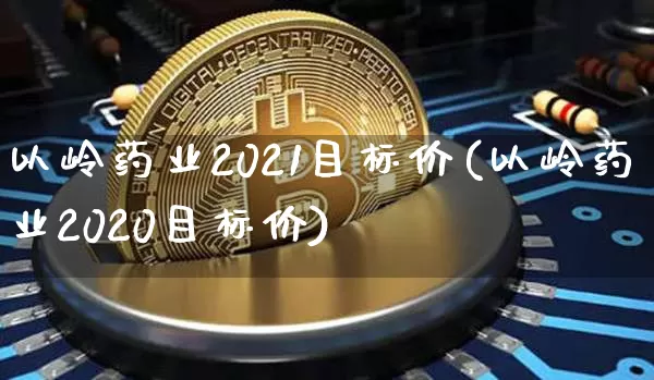 以岭药业2021目标价(以岭药业2020目标价)_https://www.cangshenghg.com_创业板_第1张