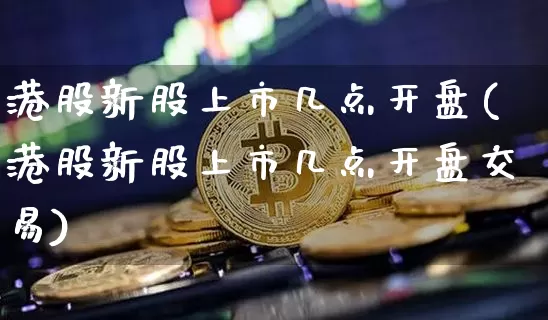 港股新股上市几点开盘(港股新股上市几点开盘交易)_https://www.cangshenghg.com_创业板_第1张