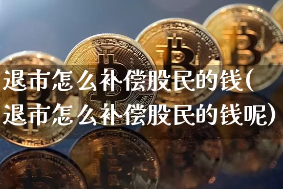 退市怎么补偿股民的钱(退市怎么补偿股民的钱呢)_https://www.cangshenghg.com_创业板_第1张