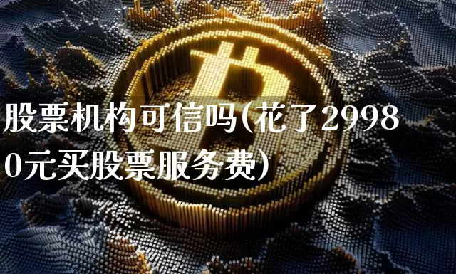 股票机构可信吗(花了29980元买股票服务费)_https://www.cangshenghg.com_北交所_第1张