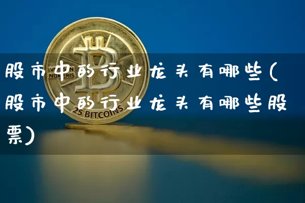 股市中的行业龙头有哪些(股市中的行业龙头有哪些股票)_https://www.cangshenghg.com_财经新闻_第1张