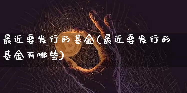 最近要发行的基金(最近要发行的基金有哪些)_https://www.cangshenghg.com_北交所_第1张