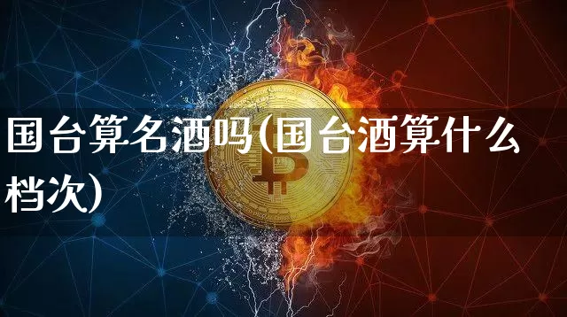国台算名酒吗(国台酒算什么档次)_https://www.cangshenghg.com_北交所_第1张