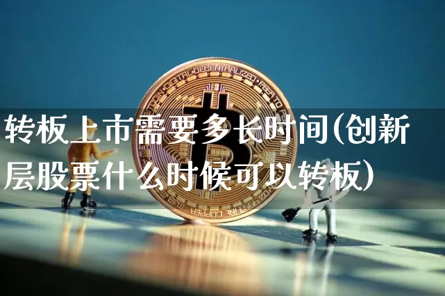 转板上市需要多长时间(创新层股票什么时候可以转板)_https://www.cangshenghg.com_财经新闻_第1张