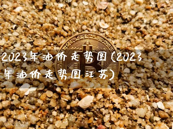 2023年油价走势图(2023年油价走势图江苏)_https://www.cangshenghg.com_A股_第1张