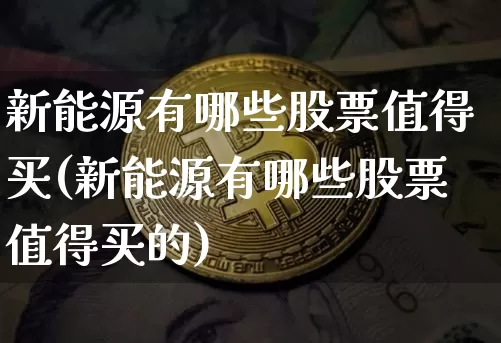 新能源有哪些股票值得买(新能源有哪些股票值得买的)_https://www.cangshenghg.com_科创板_第1张