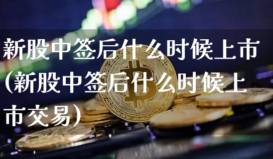 新股中签后什么时候上市(新股中签后什么时候上市交易)_https://www.cangshenghg.com_A股_第1张