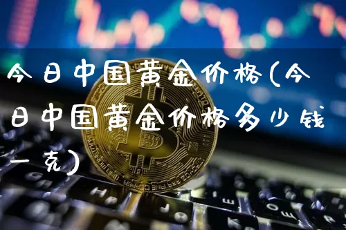 今日中国黄金价格(今日中国黄金价格多少钱一克)_https://www.cangshenghg.com_创业板_第1张
