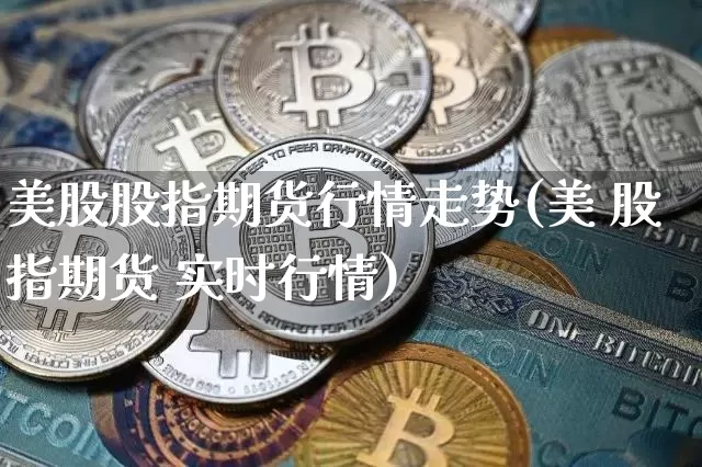 美股股指期货行情走势(美 股指期货 实时行情)_https://www.cangshenghg.com_科创板_第1张