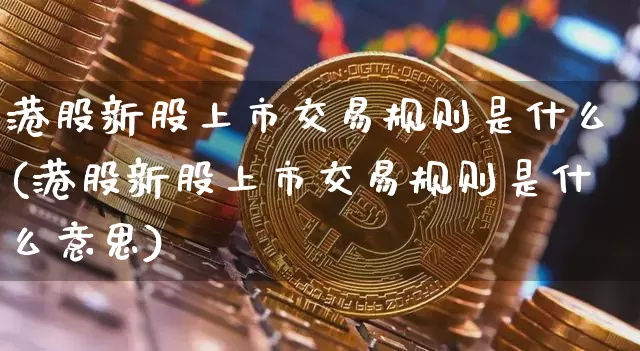 港股新股上市交易规则是什么(港股新股上市交易规则是什么意思)_https://www.cangshenghg.com_科创板_第1张