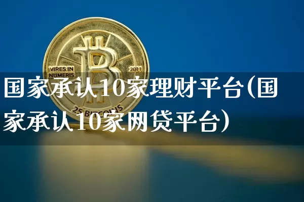 国家承认10家理财平台(国家承认10家网贷平台)_https://www.cangshenghg.com_北交所_第1张