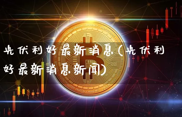 光伏利好最新消息(光伏利好最新消息新闻)_https://www.cangshenghg.com_财经新闻_第1张