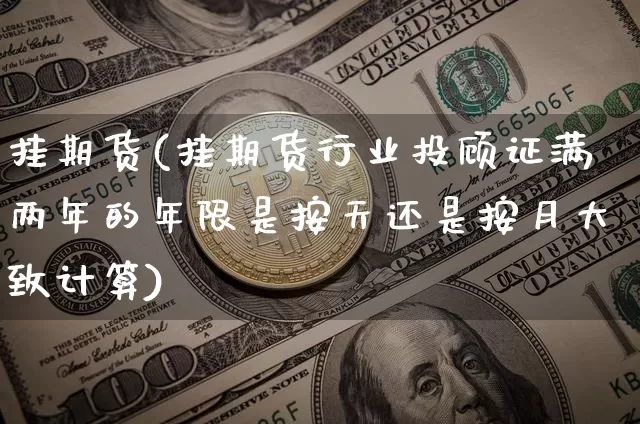 挂期货(挂期货行业投顾证满两年的年限是按天还是按月大致计算)_https://www.cangshenghg.com_创业板_第1张
