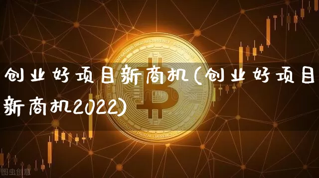 创业好项目新商机(创业好项目新商机2022)_https://www.cangshenghg.com_财经新闻_第1张