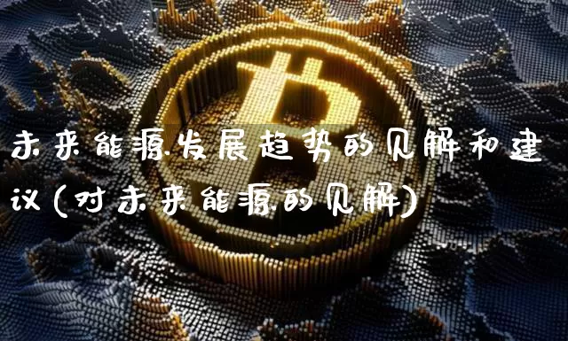 未来能源发展趋势的见解和建议(对未来能源的见解)_https://www.cangshenghg.com_科创板_第1张