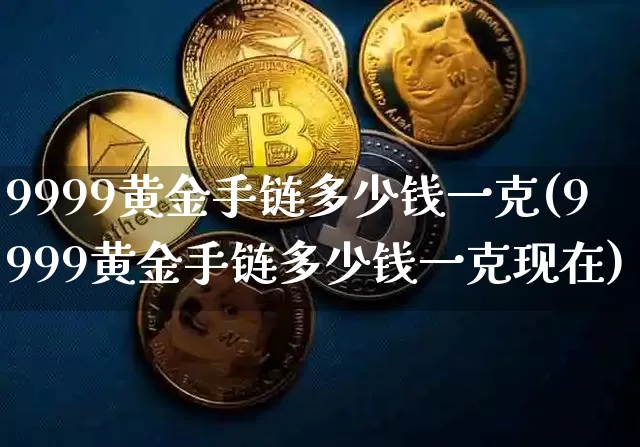 9999黄金手链多少钱一克(9999黄金手链多少钱一克现在)_https://www.cangshenghg.com_财经新闻_第1张