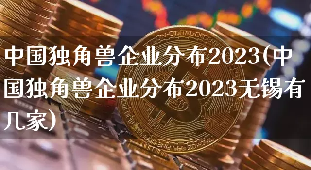 中国独角兽企业分布2023(中国独角兽企业分布2023无锡有几家)_https://www.cangshenghg.com_北交所_第1张