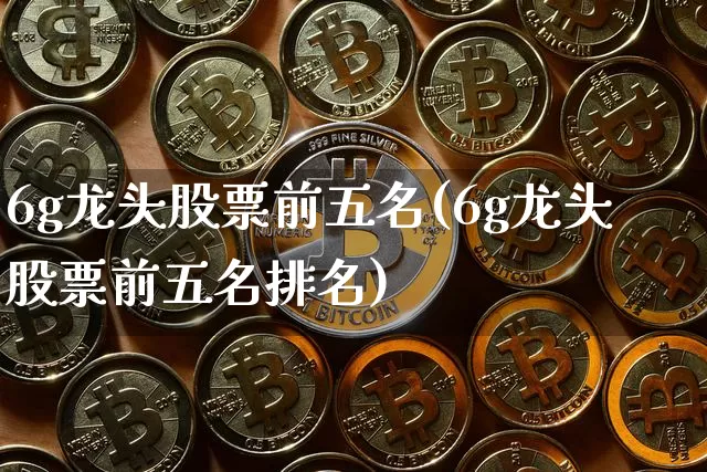 6g龙头股票前五名(6g龙头股票前五名排名)_https://www.cangshenghg.com_北交所_第1张