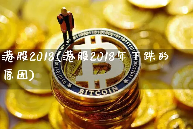 港股2018(港股2018年下跌的原因)_https://www.cangshenghg.com_创业板_第1张