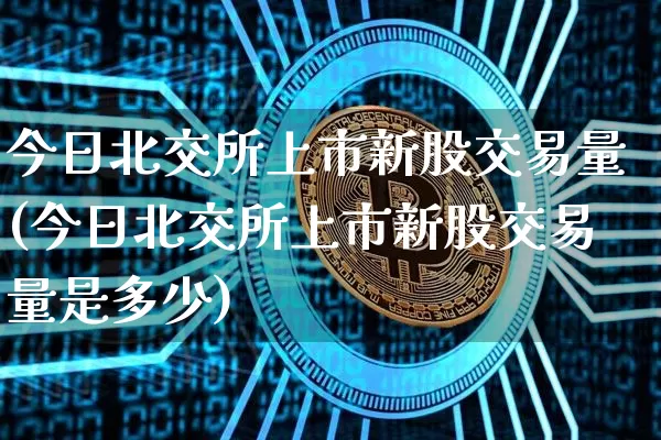 今日北交所上市新股交易量(今日北交所上市新股交易量是多少)_https://www.cangshenghg.com_北交所_第1张