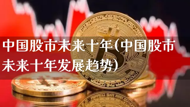 中国股市未来十年(中国股市未来十年发展趋势)_https://www.cangshenghg.com_科创板_第1张