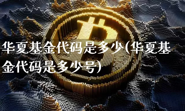 华夏基金代码是多少(华夏基金代码是多少号)_https://www.cangshenghg.com_科创板_第1张
