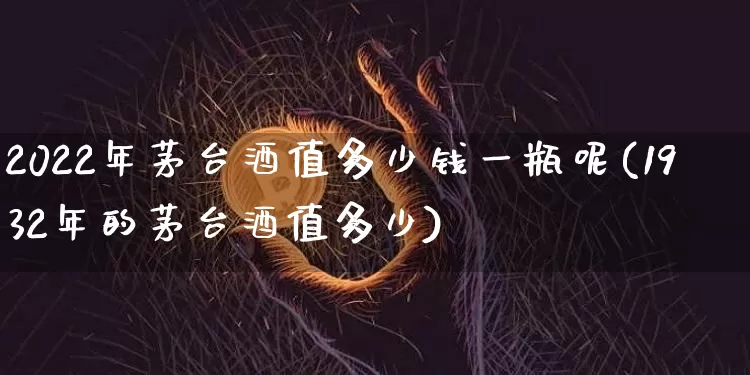 2022年茅台酒值多少钱一瓶呢(1932年的茅台酒值多少)_https://www.cangshenghg.com_财经新闻_第1张