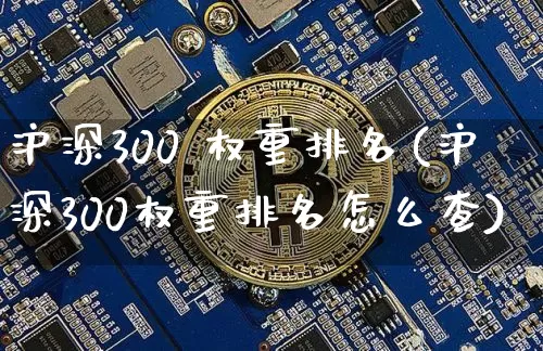 沪深300 权重排名(沪深300权重排名怎么查)_https://www.cangshenghg.com_科创板_第1张