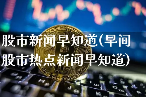 股市新闻早知道(早间股市热点新闻早知道)_https://www.cangshenghg.com_科创板_第1张