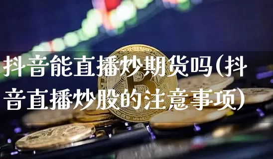 抖音能直播炒期货吗(抖音直播炒股的注意事项)_https://www.cangshenghg.com_创业板_第1张