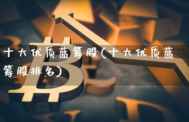 十大优质蓝筹股(十大优质蓝筹股排名)_https://www.cangshenghg.com_科创板_第1张