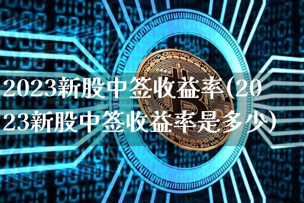 2023新股中签收益率(2023新股中签收益率是多少)_https://www.cangshenghg.com_科创板_第1张