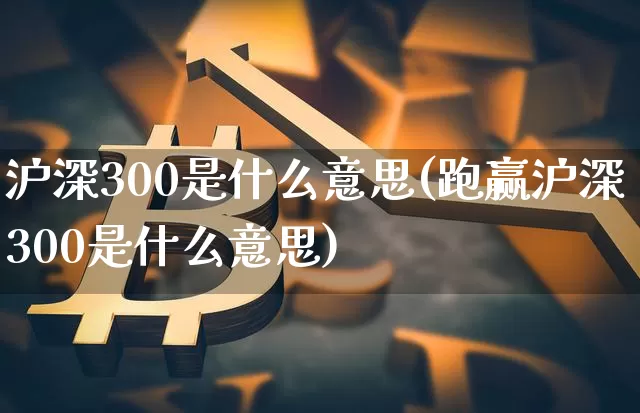 沪深300是什么意思(跑赢沪深300是什么意思)_https://www.cangshenghg.com_创业板_第1张