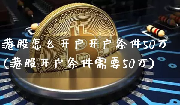 港股怎么开户开户条件50万(港股开户条件需要50万)_https://www.cangshenghg.com_创业板_第1张