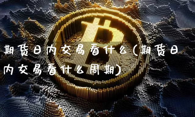 期货日内交易看什么(期货日内交易看什么周期)_https://www.cangshenghg.com_科创板_第1张