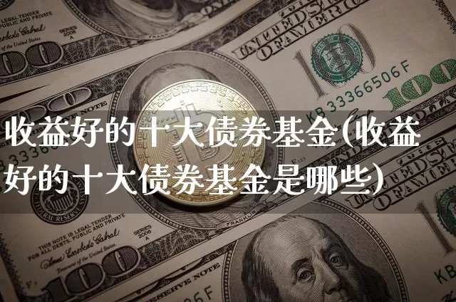 收益好的十大债券基金(收益好的十大债券基金是哪些)_https://www.cangshenghg.com_创业板_第1张