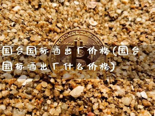 国台国标酒出厂价格(国台国标酒出厂什么价格)_https://www.cangshenghg.com_创业板_第1张