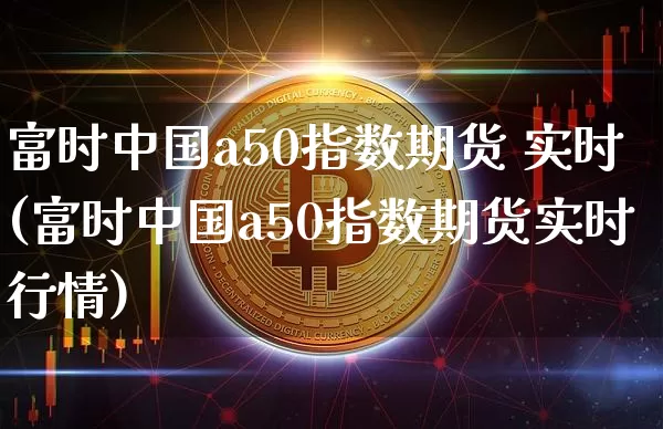 富时中国a50指数期货 实时(富时中国a50指数期货实时行情)_https://www.cangshenghg.com_北交所_第1张