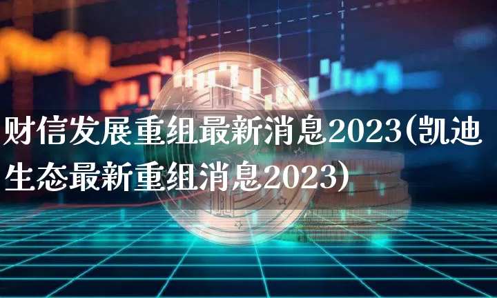 财信发展重组最新消息2023(凯迪生态最新重组消息2023)_https://www.cangshenghg.com_财经新闻_第1张