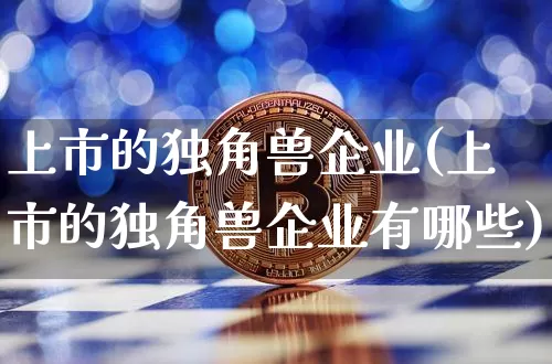 上市的独角兽企业(上市的独角兽企业有哪些)_https://www.cangshenghg.com_A股_第1张