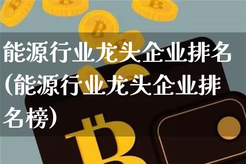能源行业龙头企业排名(能源行业龙头企业排名榜)_https://www.cangshenghg.com_财经新闻_第1张