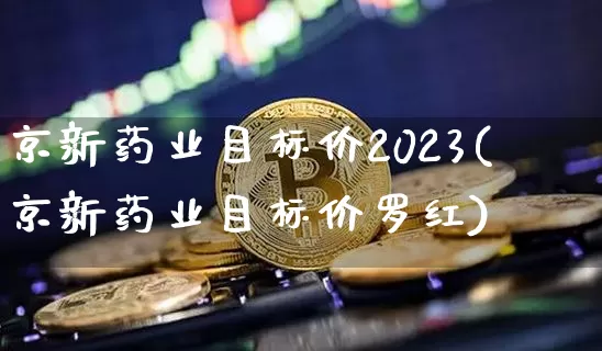 京新药业目标价2023(京新药业目标价罗红)_https://www.cangshenghg.com_创业板_第1张
