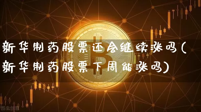 新华制药股票还会继续涨吗(新华制药股票下周能涨吗)_https://www.cangshenghg.com_财经新闻_第1张