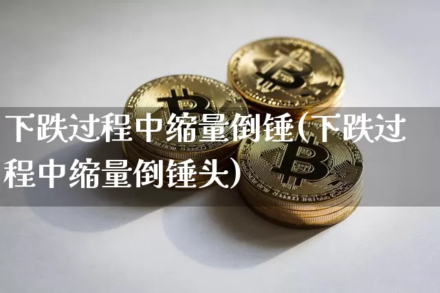 下跌过程中缩量倒锤(下跌过程中缩量倒锤头)_https://www.cangshenghg.com_北交所_第1张