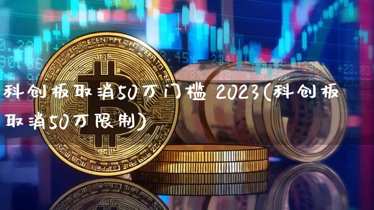 科创板取消50万门槛 2023(科创板取消50万限制)_https://www.cangshenghg.com_北交所_第1张